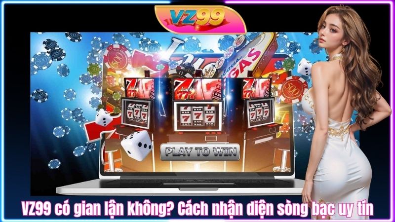 VZ99 có gian lận không? Cách nhận diện sòng bạc uy tín VZ99 có gian lận không? Cách nhận diện sòng bạc uy tín