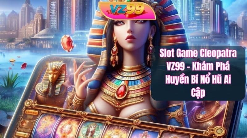 Slot Game Cleopatra VZ99 – Khám Phá Huyền Bí Nổ Hũ Ai Cập