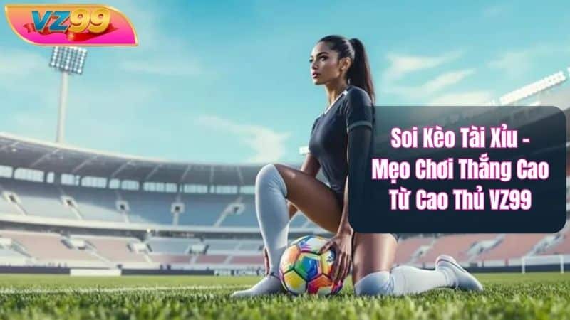 Soi Kèo Tài Xỉu – Mẹo Chơi Thắng Cao Từ Cao Thủ VZ99 Soi Kèo Tài Xỉu – Mẹo Chơi Thắng Cao Từ Cao Thủ VZ99